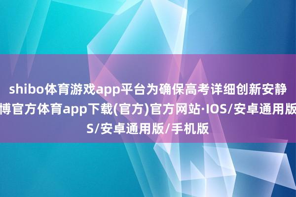 shibo体育游戏app平台为确保高考详细创新安静落地-世博官方体育app下载(官方)官方网站·IOS/安卓通用版/手机版