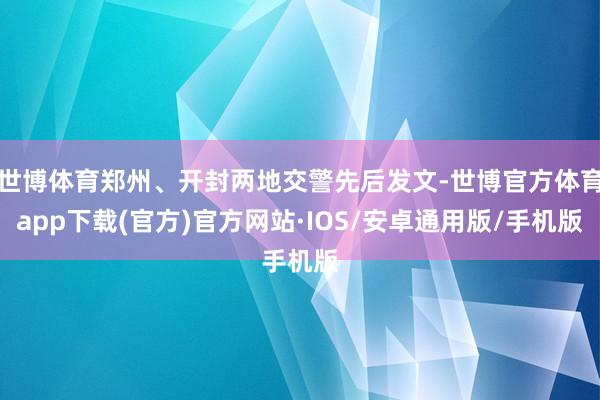 世博体育郑州、开封两地交警先后发文-世博官方体育app下载(官方)官方网站·IOS/安卓通用版/手机版