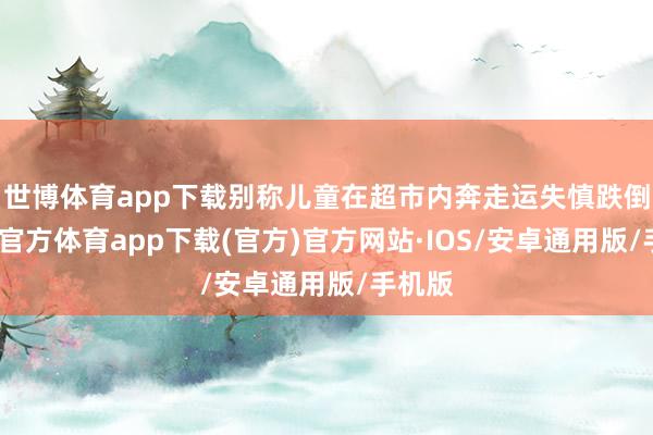 世博体育app下载别称儿童在超市内奔走运失慎跌倒-世博官方体育app下载(官方)官方网站·IOS/安卓通用版/手机版