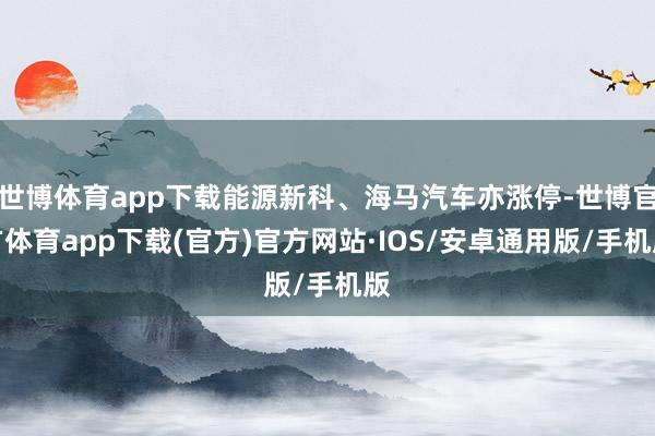 世博体育app下载能源新科、海马汽车亦涨停-世博官方体育app下载(官方)官方网站·IOS/安卓通用版/手机版