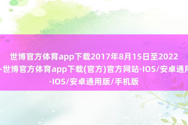 世博官方体育app下载2017年8月15日至2022年6月15日-世博官方体育app下载(官方)官方网站·IOS/安卓通用版/手机版