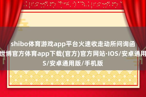 shibo体育游戏app平台　　火速收走动所问询函　　同日晚间-世博官方体育app下载(官方)官方网站·IOS/安卓通用版/手机版