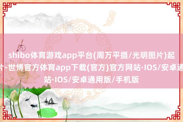 shibo体育游戏app平台(周万平摄/光明图片)起原： 光明图片-世博官方体育app下载(官方)官方网站·IOS/安卓通用版/手机版