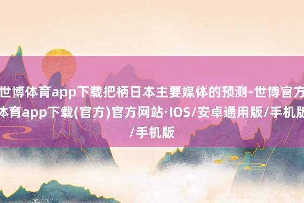 世博体育app下载把柄日本主要媒体的预测-世博官方体育app下载(官方)官方网站·IOS/安卓通用版/手机版