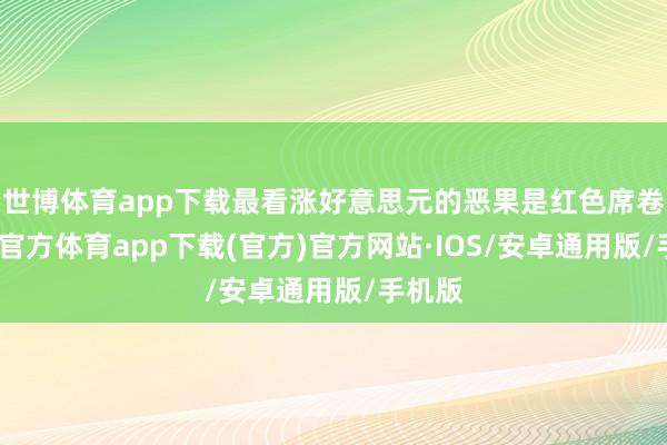 世博体育app下载最看涨好意思元的恶果是红色席卷-世博官方体育app下载(官方)官方网站·IOS/安卓通用版/手机版