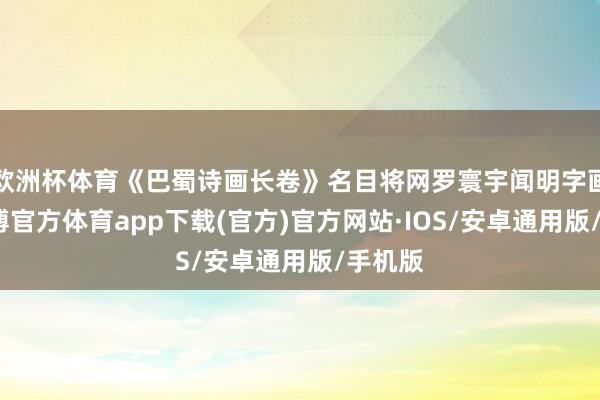 欧洲杯体育《巴蜀诗画长卷》名目将网罗寰宇闻明字画家-世博官方体育app下载(官方)官方网站·IOS/安卓通用版/手机版