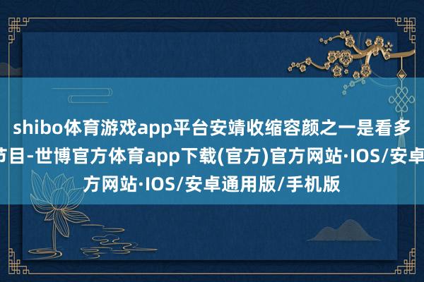 shibo体育游戏app平台安靖收缩容颜之一是看多样文娱和综艺节目-世博官方体育app下载(官方)官方网站·IOS/安卓通用版/手机版