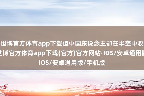 世博官方体育app下载但中国东说念主却在半空中收拢了他-世博官方体育app下载(官方)官方网站·IOS/安卓通用版/手机版