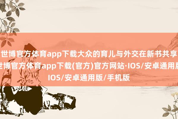 世博官方体育app下载大众的育儿与外交在新书共享会现场-世博官方体育app下载(官方)官方网站·IOS/安卓通用版/手机版