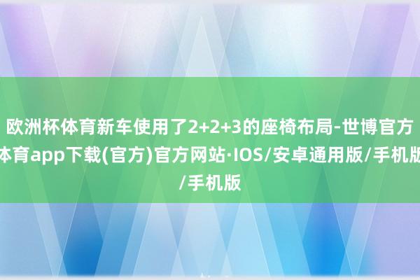 欧洲杯体育新车使用了2+2+3的座椅布局-世博官方体育app下载(官方)官方网站·IOS/安卓通用版/手机版