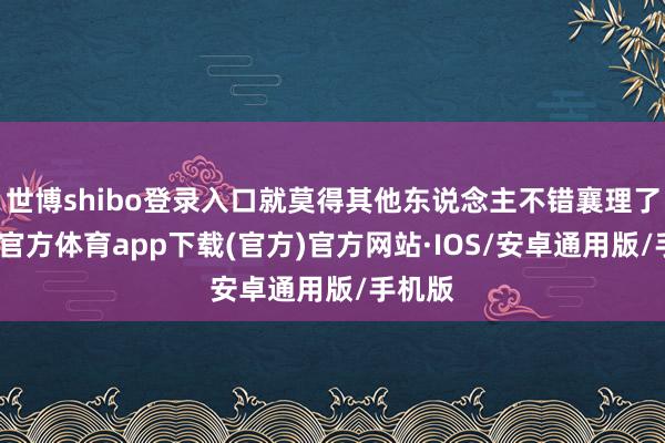 世博shibo登录入口就莫得其他东说念主不错襄理了-世博官方体育app下载(官方)官方网站·IOS/安卓通用版/手机版