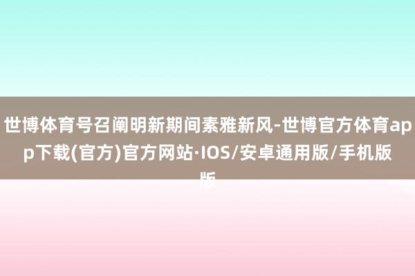 世博体育号召阐明新期间素雅新风-世博官方体育app下载(官方)官方网站·IOS/安卓通用版/手机版