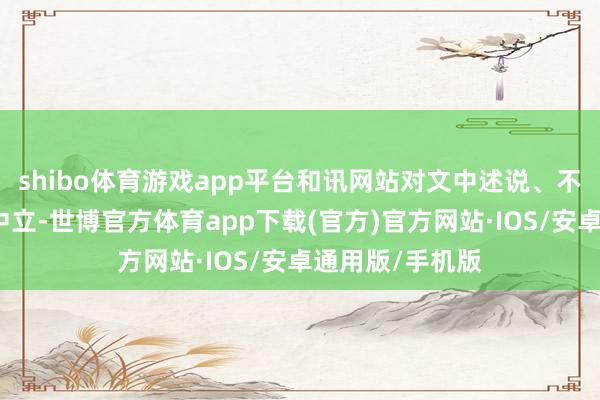 shibo体育游戏app平台和讯网站对文中述说、不雅点判断保握中立-世博官方体育app下载(官方)官方网站·IOS/安卓通用版/手机版