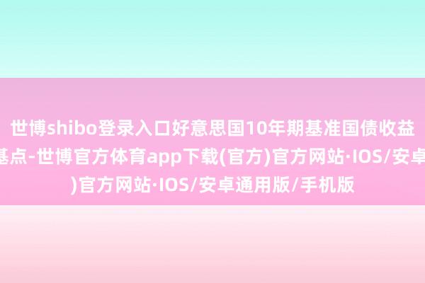 世博shibo登录入口好意思国10年期基准国债收益率下降6.86个基点-世博官方体育app下载(官方)官方网站·IOS/安卓通用版/手机版