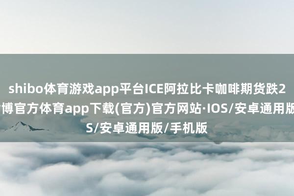 shibo体育游戏app平台ICE阿拉比卡咖啡期货跌2.19%-世博官方体育app下载(官方)官方网站·IOS/安卓通用版/手机版