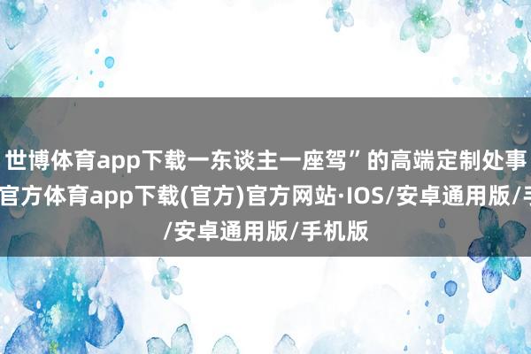 世博体育app下载一东谈主一座驾”的高端定制处事-世博官方体育app下载(官方)官方网站·IOS/安卓通用版/手机版