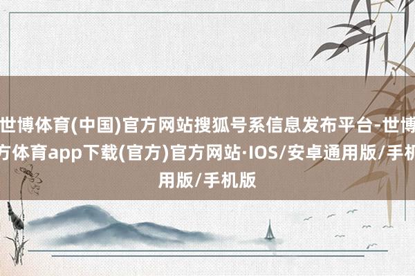 世博体育(中国)官方网站搜狐号系信息发布平台-世博官方体育app下载(官方)官方网站·IOS/安卓通用版/手机版