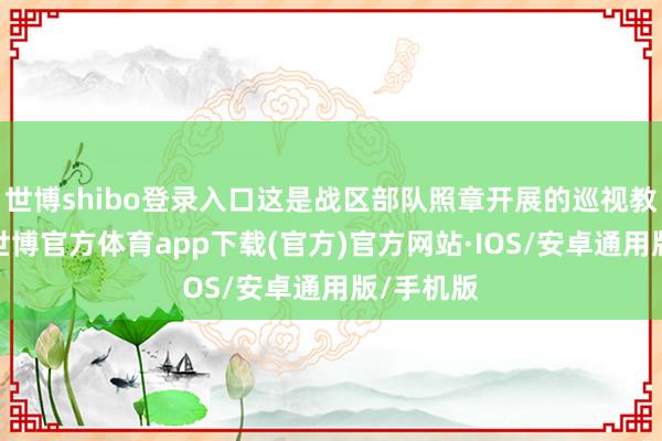 世博shibo登录入口这是战区部队照章开展的巡视教会手脚-世博官方体育app下载(官方)官方网站·IOS/安卓通用版/手机版