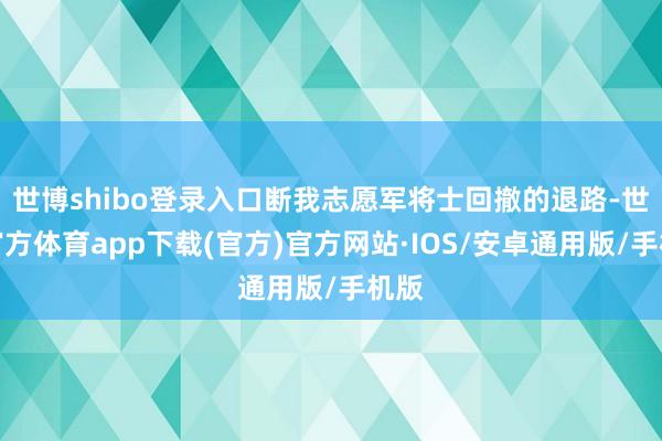 世博shibo登录入口断我志愿军将士回撤的退路-世博官方体育app下载(官方)官方网站·IOS/安卓通用版/手机版