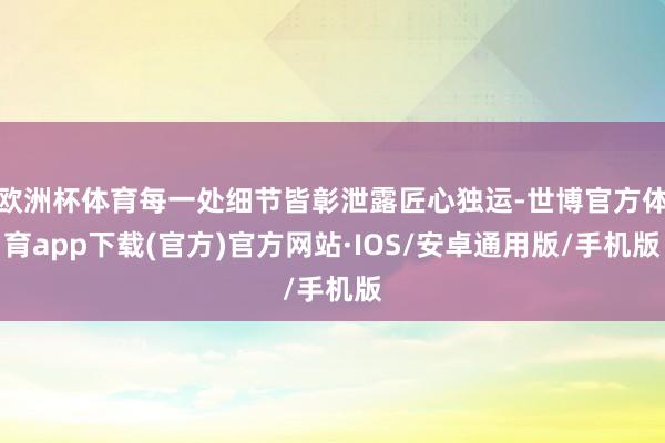 欧洲杯体育每一处细节皆彰泄露匠心独运-世博官方体育app下载(官方)官方网站·IOS/安卓通用版/手机版