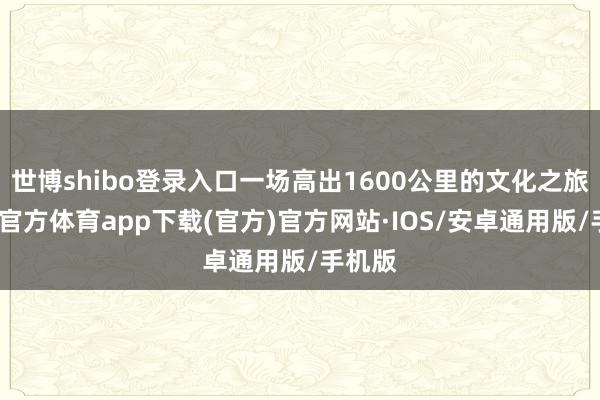 世博shibo登录入口一场高出1600公里的文化之旅-世博官方体育app下载(官方)官方网站·IOS/安卓通用版/手机版