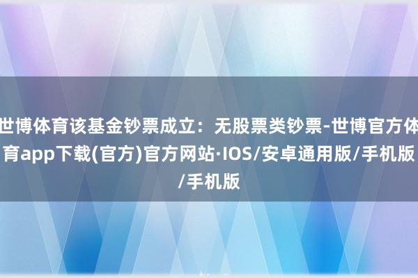 世博体育该基金钞票成立：无股票类钞票-世博官方体育app下载(官方)官方网站·IOS/安卓通用版/手机版