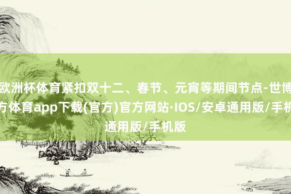 欧洲杯体育紧扣双十二、春节、元宵等期间节点-世博官方体育app下载(官方)官方网站·IOS/安卓通用版/手机版