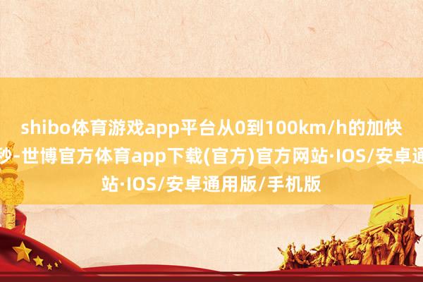 shibo体育游戏app平台从0到100km/h的加快时间仅为6.7秒-世博官方体育app下载(官方)官方网站·IOS/安卓通用版/手机版