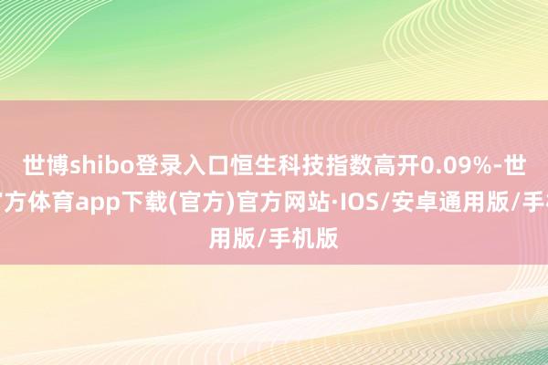 世博shibo登录入口恒生科技指数高开0.09%-世博官方体育app下载(官方)官方网站·IOS/安卓通用版/手机版