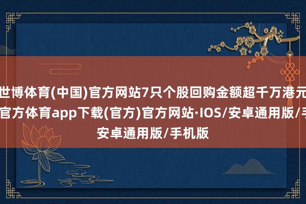 世博体育(中国)官方网站7只个股回购金额超千万港元-世博官方体育app下载(官方)官方网站·IOS/安卓通用版/手机版