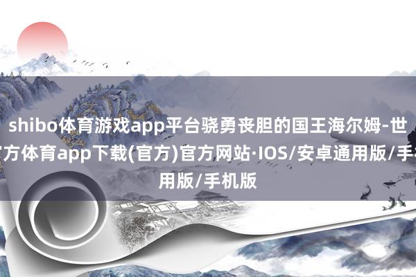 shibo体育游戏app平台骁勇丧胆的国王海尔姆-世博官方体育app下载(官方)官方网站·IOS/安卓通用版/手机版