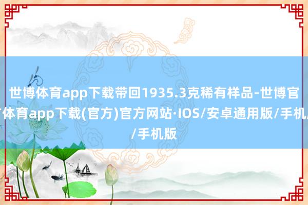 世博体育app下载带回1935.3克稀有样品-世博官方体育app下载(官方)官方网站·IOS/安卓通用版/手机版