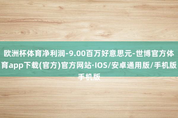 欧洲杯体育净利润-9.00百万好意思元-世博官方体育app下载(官方)官方网站·IOS/安卓通用版/手机版