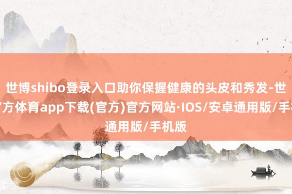 世博shibo登录入口助你保握健康的头皮和秀发-世博官方体育app下载(官方)官方网站·IOS/安卓通用版/手机版