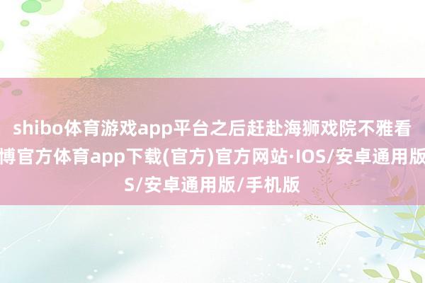 shibo体育游戏app平台之后赶赴海狮戏院不雅看扮演-世博官方体育app下载(官方)官方网站·IOS/安卓通用版/手机版