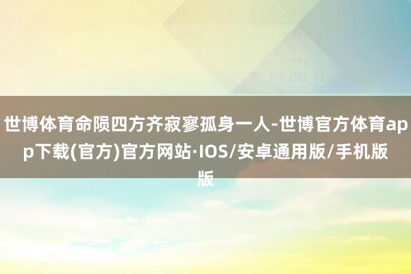 世博体育命陨四方齐寂寥孤身一人-世博官方体育app下载(官方)官方网站·IOS/安卓通用版/手机版