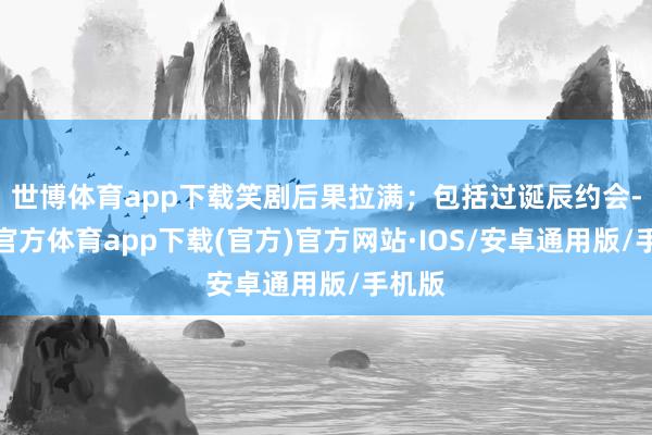 世博体育app下载笑剧后果拉满；包括过诞辰约会-世博官方体育app下载(官方)官方网站·IOS/安卓通用版/手机版