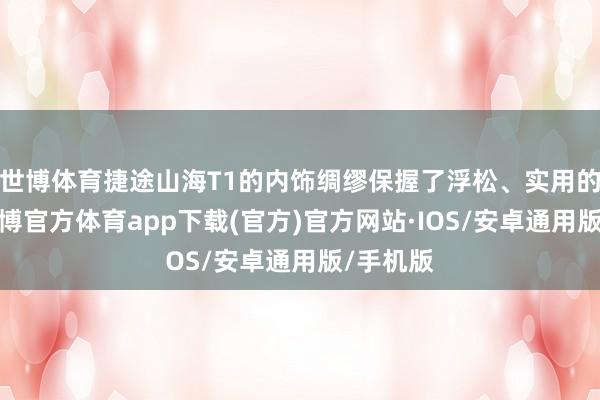 世博体育捷途山海T1的内饰绸缪保握了浮松、实用的立场-世博官方体育app下载(官方)官方网站·IOS/安卓通用版/手机版