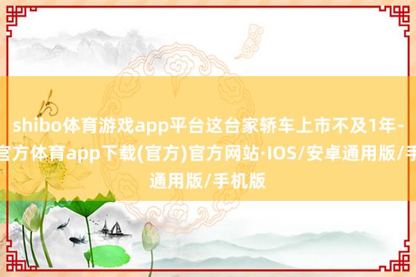 shibo体育游戏app平台这台家轿车上市不及1年-世博官方体育app下载(官方)官方网站·IOS/安卓通用版/手机版