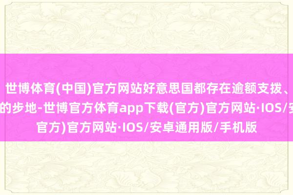 世博体育(中国)官方网站好意思国都存在逾额支拨、实则就是内藏老套的步地-世博官方体育app下载(官方)官方网站·IOS/安卓通用版/手机版