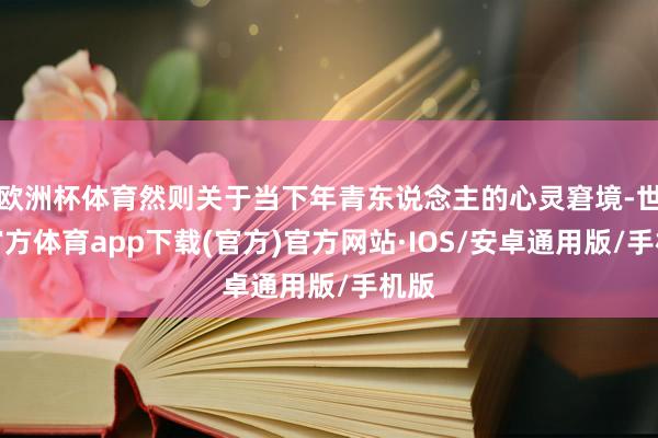 欧洲杯体育然则关于当下年青东说念主的心灵窘境-世博官方体育app下载(官方)官方网站·IOS/安卓通用版/手机版