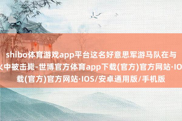 shibo体育游戏app平台这名好意思军游马队在与俄罗斯边防军队的交火中被击毙-世博官方体育app下载(官方)官方网站·IOS/安卓通用版/手机版