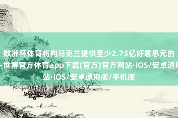 欧洲杯体育将向乌克兰提供至少2.75亿好意思元的新一批火器-世博官方体育app下载(官方)官方网站·IOS/安卓通用版/手机版