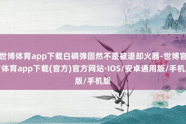 世博体育app下载白磷弹固然不是被退却火器-世博官方体育app下载(官方)官方网站·IOS/安卓通用版/手机版