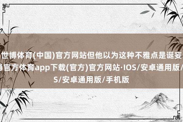 世博体育(中国)官方网站但他以为这种不雅点是诞妄的-世博官方体育app下载(官方)官方网站·IOS/安卓通用版/手机版