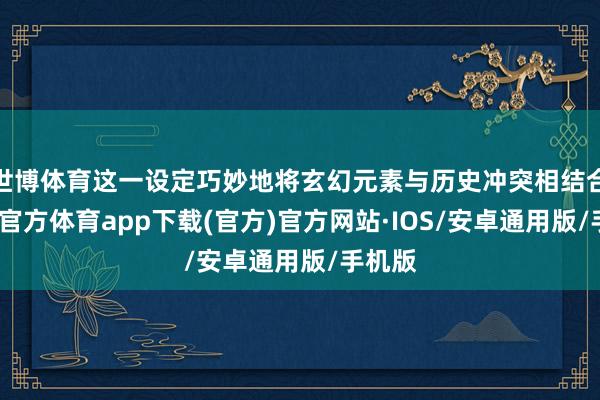 世博体育这一设定巧妙地将玄幻元素与历史冲突相结合-世博官方体育app下载(官方)官方网站·IOS/安卓通用版/手机版