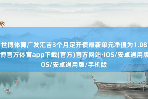 世博体育广发汇吉3个月定开债最新单元净值为1.0855元-世博官方体育app下载(官方)官方网站·IOS/安卓通用版/手机版