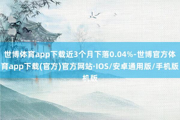 世博体育app下载近3个月下落0.04%-世博官方体育app下载(官方)官方网站·IOS/安卓通用版/手机版