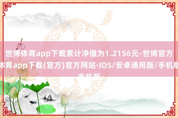 世博体育app下载累计净值为1.2156元-世博官方体育app下载(官方)官方网站·IOS/安卓通用版/手机版