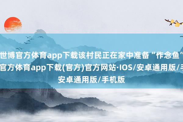 世博官方体育app下载该村民正在家中准备“作念鱼”-世博官方体育app下载(官方)官方网站·IOS/安卓通用版/手机版